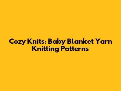 Cozy Knits: Baby Blanket Yarn Knitting Patterns