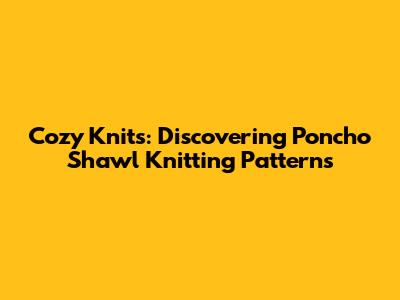 Cozy Knits: Discovering Poncho Shawl Knitting Patterns