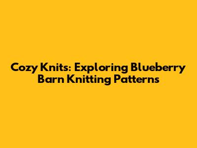 Cozy Knits: Exploring Blueberry Barn Knitting Patterns