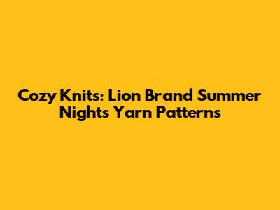 Cozy Knits: Lion Brand Summer Nights Yarn Patterns