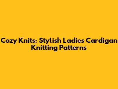 Cozy Knits: Stylish Ladies Cardigan Knitting Patterns