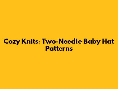 Cozy Knits: Two-Needle Baby Hat Patterns