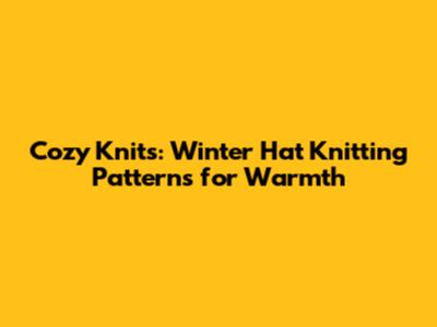 Cozy Knits: Winter Hat Knitting Patterns for Warmth