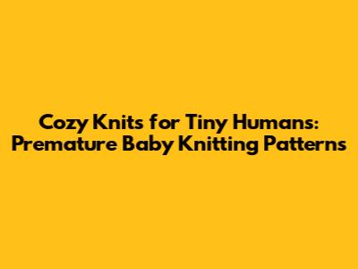 Cozy Knits for Tiny Humans: Premature Baby Knitting Patterns