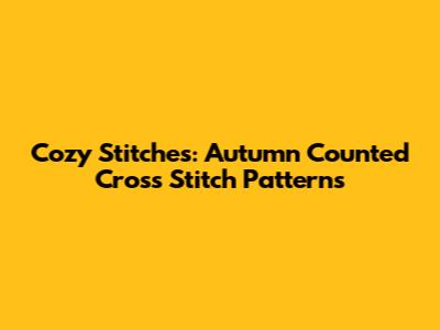 Cozy Stitches: Autumn Counted Cross Stitch Patterns