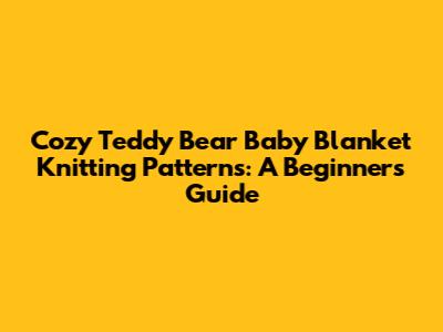 Cozy Teddy Bear Baby Blanket Knitting Patterns: A Beginner's Guide