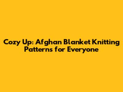 Cozy Up: Afghan Blanket Knitting Patterns for Everyone