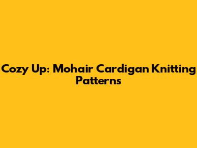 Cozy Up: Mohair Cardigan Knitting Patterns
