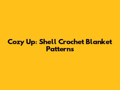 Cozy Up: Shell Crochet Blanket Patterns