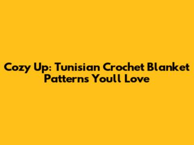 Cozy Up: Tunisian Crochet Blanket Patterns You'll Love