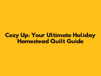 Cozy Up: Your Ultimate Holiday Homestead Quilt Guide