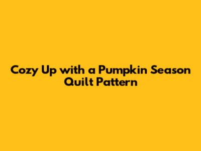 Cozy Up with a Pumpkin Season Quilt Pattern