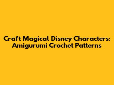 Craft Magical Disney Characters: Amigurumi Crochet Patterns