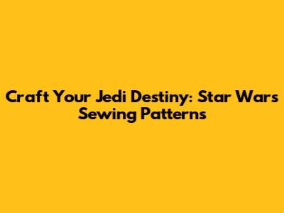Craft Your Jedi Destiny: Star Wars Sewing Patterns