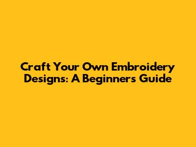 Craft Your Own Embroidery Designs: A Beginner's Guide