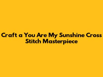 Craft a 'You Are My Sunshine' Cross Stitch Masterpiece
