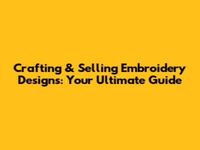 Crafting & Selling Embroidery Designs: Your Ultimate Guide