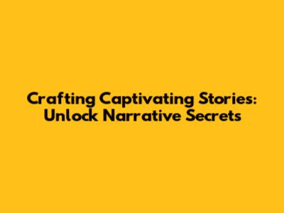 Crafting Captivating Stories: Unlock Narrative Secrets