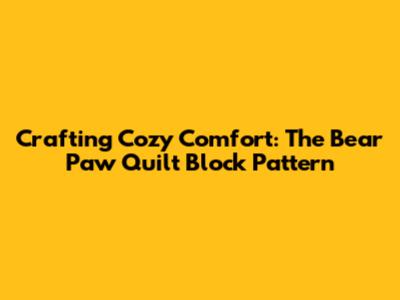 Crafting Cozy Comfort: The Bear Paw Quilt Block Pattern