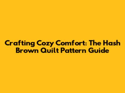 Crafting Cozy Comfort: The Hash Brown Quilt Pattern Guide