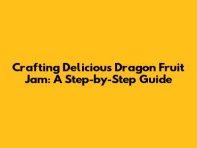 Crafting Delicious Dragon Fruit Jam: A Step-by-Step Guide