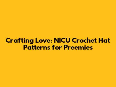 Crafting Love: NICU Crochet Hat Patterns for Preemies
