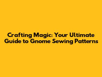 Crafting Magic: Your Ultimate Guide to Gnome Sewing Patterns