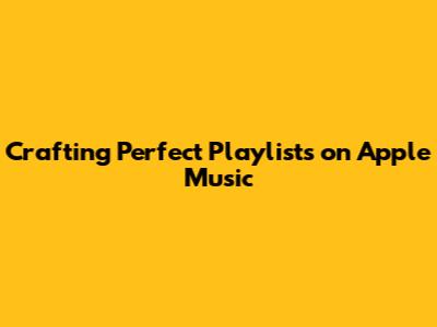 Crafting Perfect Playlists on Apple Music