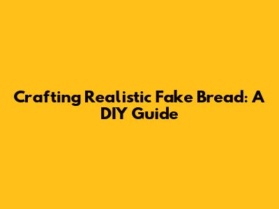 Crafting Realistic Fake Bread: A DIY Guide