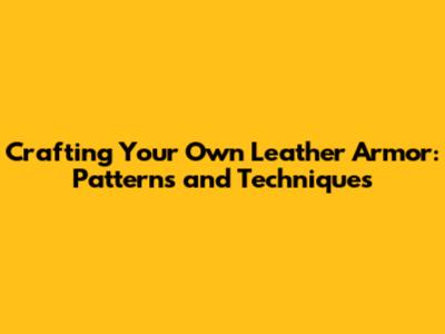 Crafting Your Own Leather Armor: Patterns and Techniques