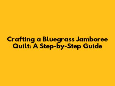 Crafting a Bluegrass Jamboree Quilt: A Step-by-Step Guide