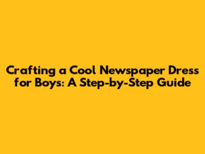 Crafting a Cool Newspaper Dress for Boys: A Step-by-Step Guide