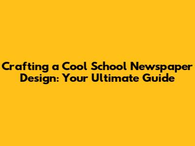 Crafting a Cool School Newspaper Design: Your Ultimate Guide