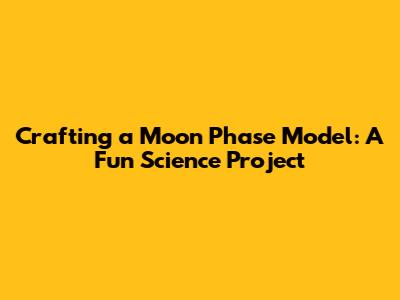 Crafting a Moon Phase Model: A Fun Science Project