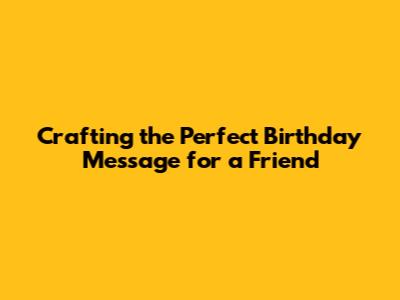 Crafting the Perfect Birthday Message for a Friend
