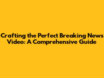 Crafting the Perfect Breaking News Video: A Comprehensive Guide