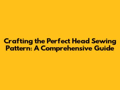 Crafting the Perfect Head Sewing Pattern: A Comprehensive Guide