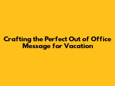 Crafting the Perfect Out of Office Message for Vacation
