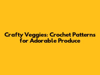 Crafty Veggies: Crochet Patterns for Adorable Produce