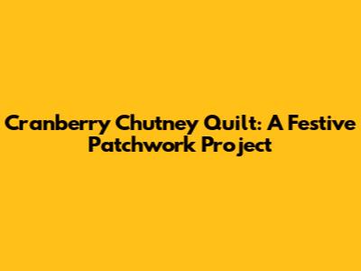 Cranberry Chutney Quilt: A Festive Patchwork Project