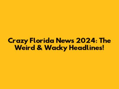 Crazy Florida News 2024: The Weird & Wacky Headlines!
