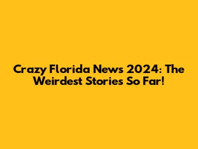 Crazy Florida News 2024: The Weirdest Stories So Far!