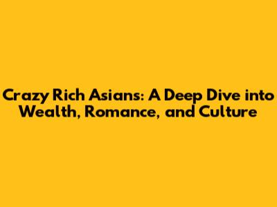Crazy Rich Asians: A Deep Dive into Wealth, Romance, and Culture