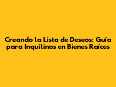 Creando la Lista de Deseos: Guía para Inquilinos en Bienes Raíces