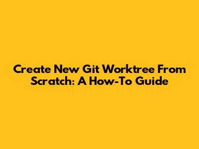 Create New Git Worktree From Scratch: A How-To Guide