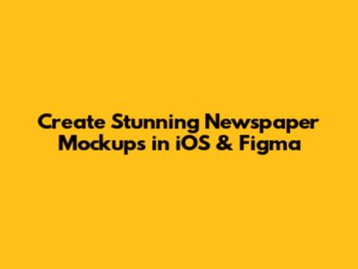Create Stunning Newspaper Mockups in iOS & Figma