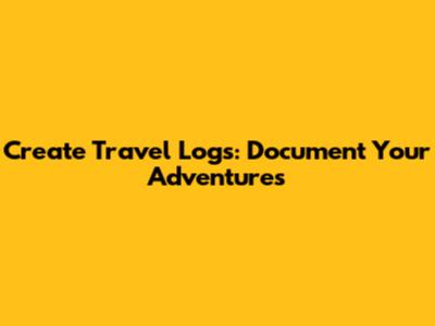 Create Travel Logs: Document Your Adventures