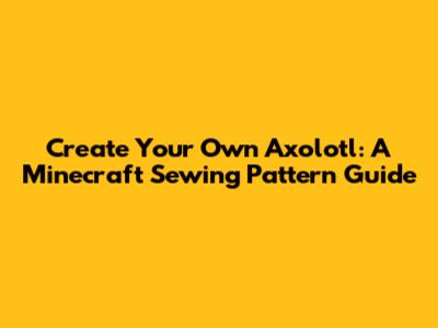 Create Your Own Axolotl: A Minecraft Sewing Pattern Guide
