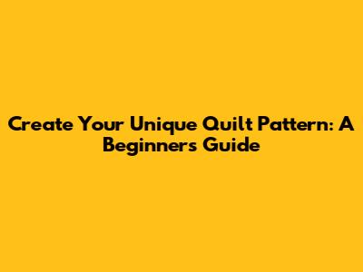 Create Your Unique Quilt Pattern: A Beginner's Guide