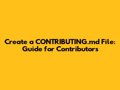 Create a CONTRIBUTING.md File: Guide for Contributors